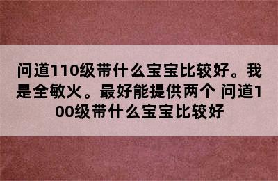 问道110级带什么宝宝比较好。我是全敏火。最好能提供两个 问道100级带什么宝宝比较好